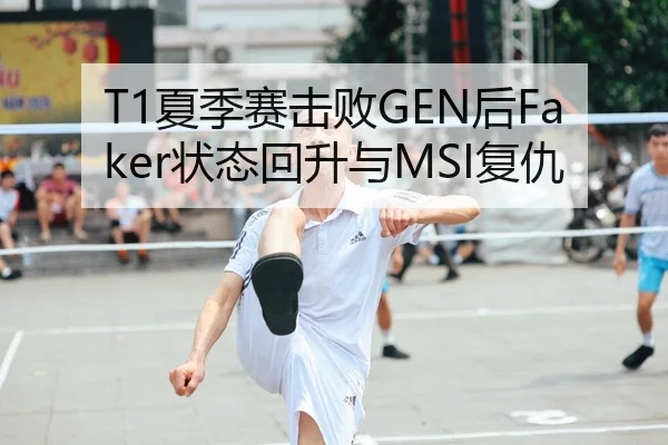 T1夏季赛击败GEN后Faker状态回升与MSI复仇