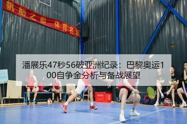 潘展乐47秒56破亚洲纪录：巴黎奥运100自争金分析与备战展望