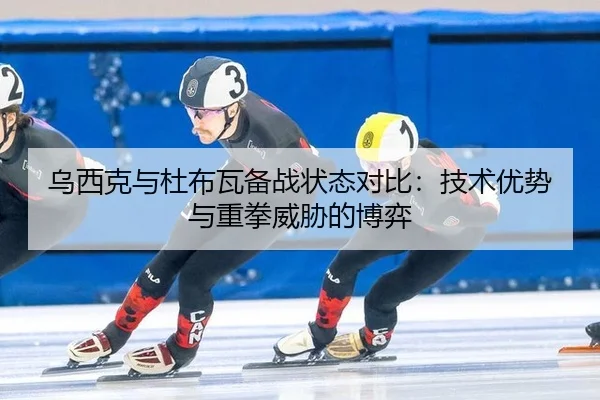 乌西克与杜布瓦备战状态对比：技术优势与重拳威胁的博弈
