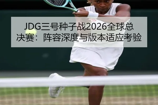 JDG三号种子战2026全球总决赛：阵容深度与版本适应考验